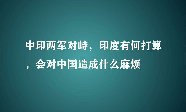 中印两军对峙，印度有何打算，会对中国造成什么麻烦