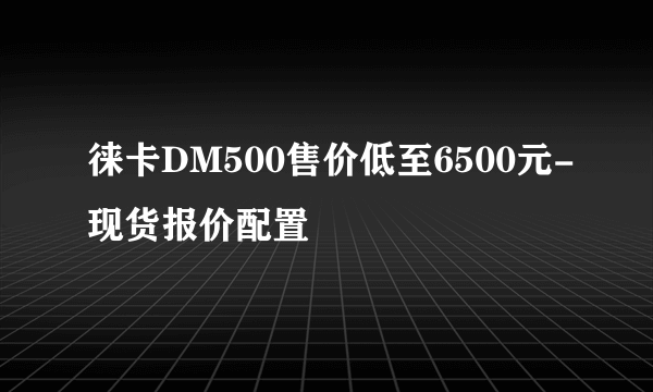 徕卡DM500售价低至6500元-现货报价配置