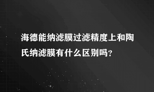 海德能纳滤膜过滤精度上和陶氏纳滤膜有什么区别吗？