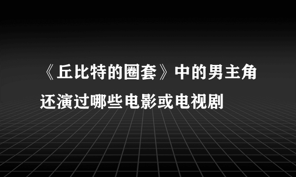 《丘比特的圈套》中的男主角还演过哪些电影或电视剧