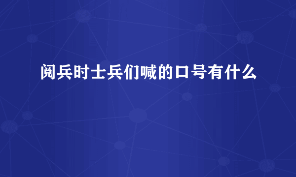 阅兵时士兵们喊的口号有什么