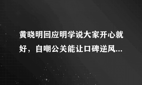 黄晓明回应明学说大家开心就好，自嘲公关能让口碑逆风翻盘吗？