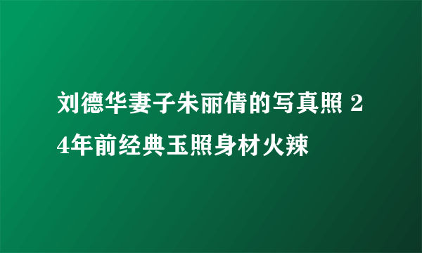 刘德华妻子朱丽倩的写真照 24年前经典玉照身材火辣