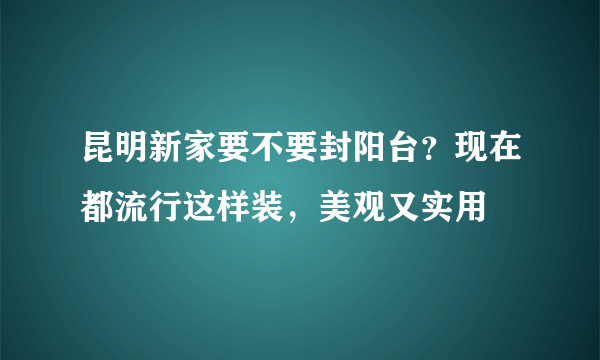 昆明新家要不要封阳台？现在都流行这样装，美观又实用