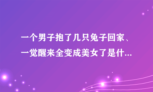 一个男子抱了几只兔子回家、一觉醒来全变成美女了是什么电影？