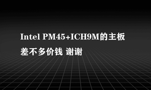 Intel PM45+ICH9M的主板差不多价钱 谢谢