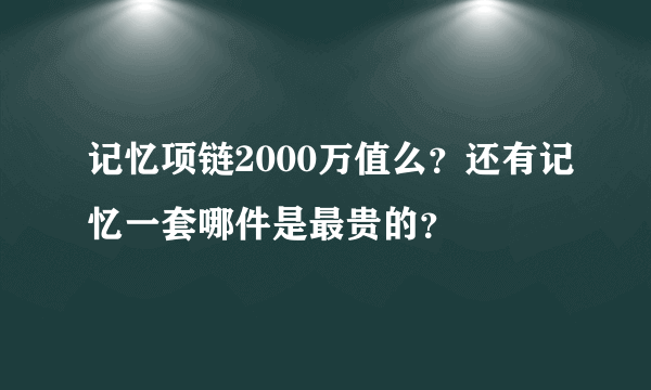 记忆项链2000万值么？还有记忆一套哪件是最贵的？