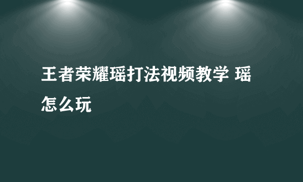 王者荣耀瑶打法视频教学 瑶怎么玩