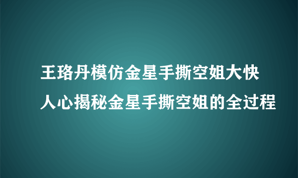 王珞丹模仿金星手撕空姐大快人心揭秘金星手撕空姐的全过程