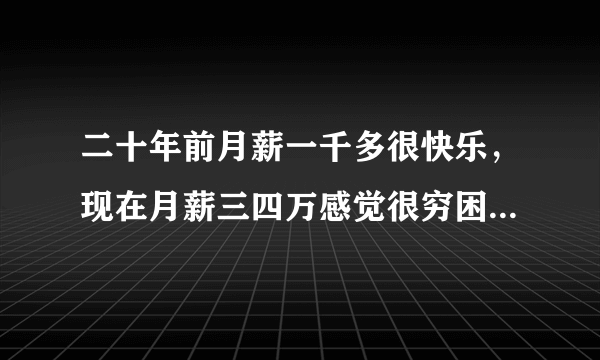 二十年前月薪一千多很快乐，现在月薪三四万感觉很穷困为什么？