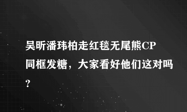 吴昕潘玮柏走红毯无尾熊CP同框发糖，大家看好他们这对吗？