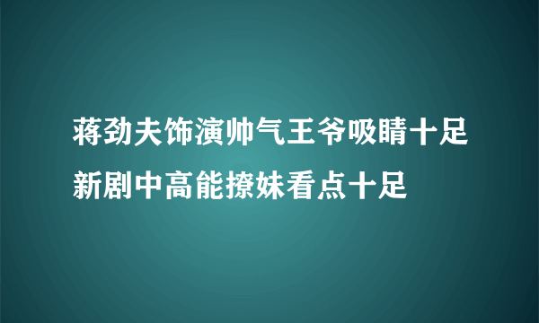 蒋劲夫饰演帅气王爷吸睛十足新剧中高能撩妹看点十足