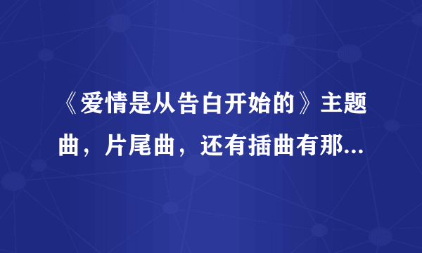 《爱情是从告白开始的》主题曲，片尾曲，还有插曲有那些，我要好听的，全部的歌曲？