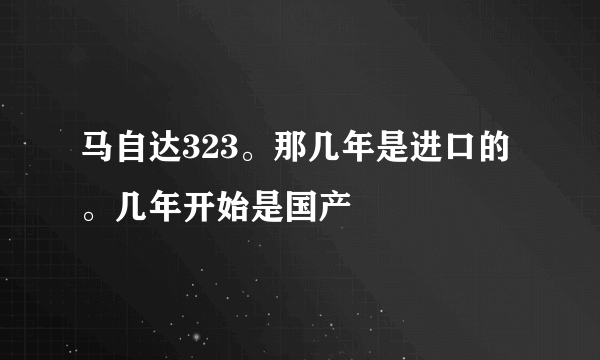 马自达323。那几年是进口的。几年开始是国产