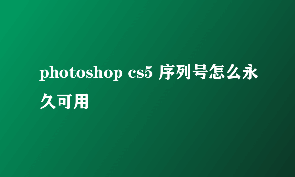 photoshop cs5 序列号怎么永久可用