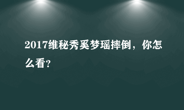 2017维秘秀奚梦瑶摔倒，你怎么看？