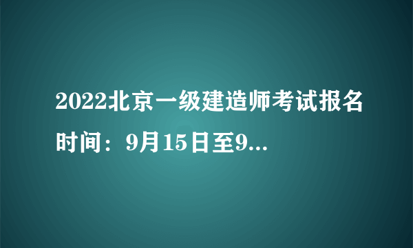 2022北京一级建造师考试报名时间：9月15日至9月21日