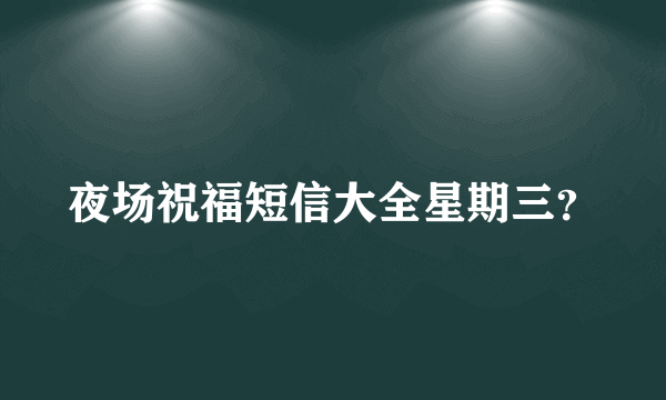 夜场祝福短信大全星期三？