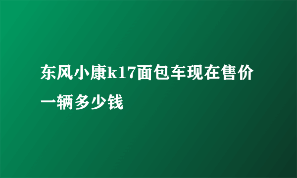 东风小康k17面包车现在售价一辆多少钱