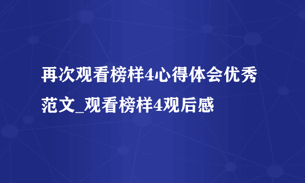 再次观看榜样4心得体会优秀范文_观看榜样4观后感