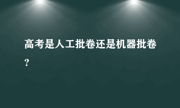 高考是人工批卷还是机器批卷？