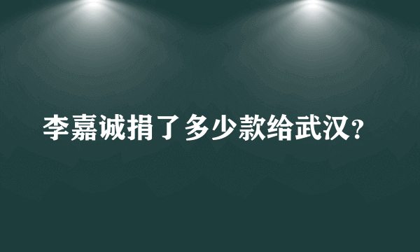 李嘉诚捐了多少款给武汉？