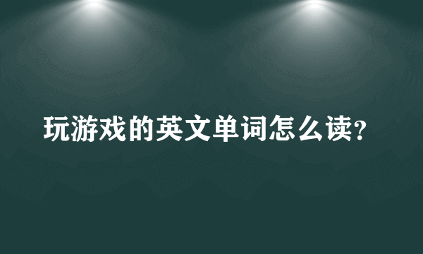 玩游戏的英文单词怎么读？