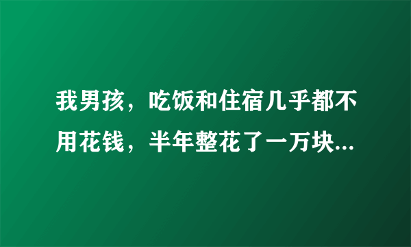 我男孩，吃饭和住宿几乎都不用花钱，半年整花了一万块钱，请问花钱是不是太大手大脚了啊？