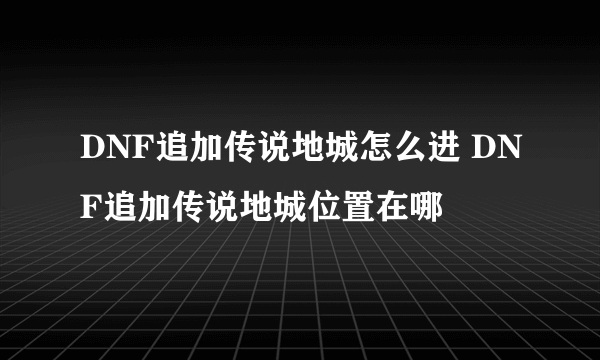 DNF追加传说地城怎么进 DNF追加传说地城位置在哪