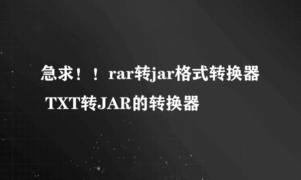 急求！！rar转jar格式转换器 TXT转JAR的转换器