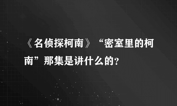 《名侦探柯南》“密室里的柯南”那集是讲什么的？