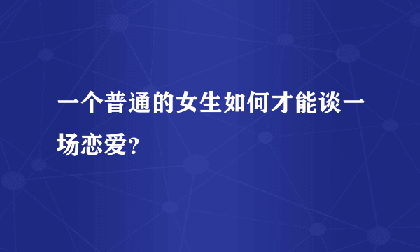 一个普通的女生如何才能谈一场恋爱？