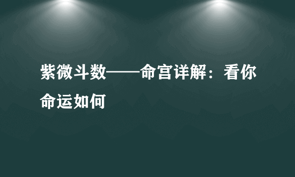 紫微斗数——命宫详解：看你命运如何