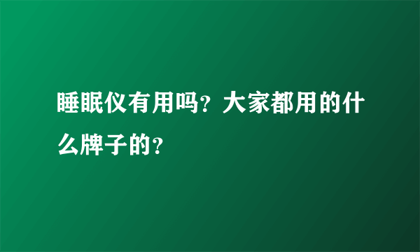 睡眠仪有用吗？大家都用的什么牌子的？