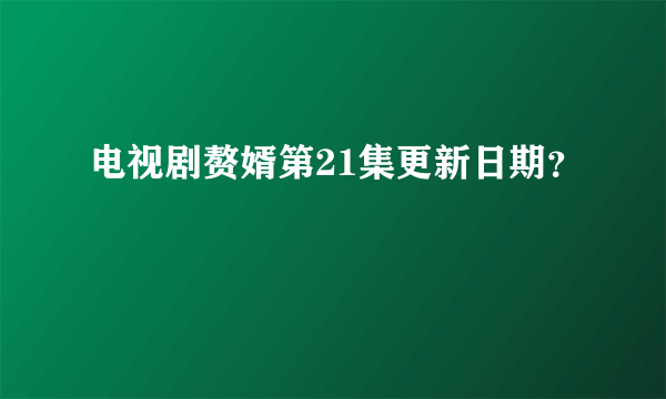 电视剧赘婿第21集更新日期？