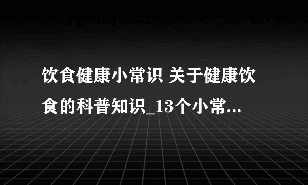 饮食健康小常识 关于健康饮食的科普知识_13个小常识有益身体健康