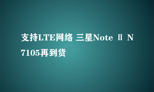 支持LTE网络 三星Note Ⅱ N7105再到货