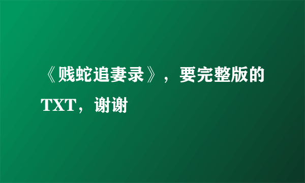 《贱蛇追妻录》，要完整版的TXT，谢谢