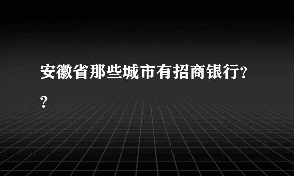 安徽省那些城市有招商银行？？