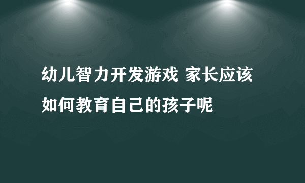 幼儿智力开发游戏 家长应该如何教育自己的孩子呢