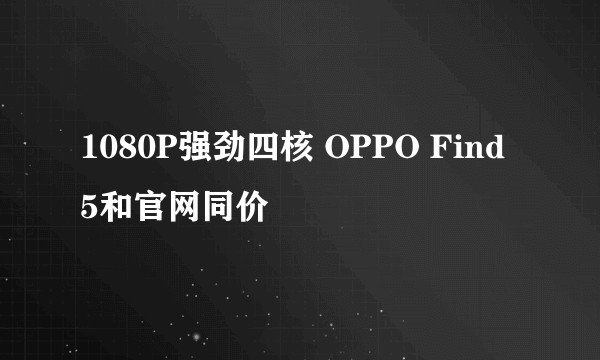 1080P强劲四核 OPPO Find 5和官网同价