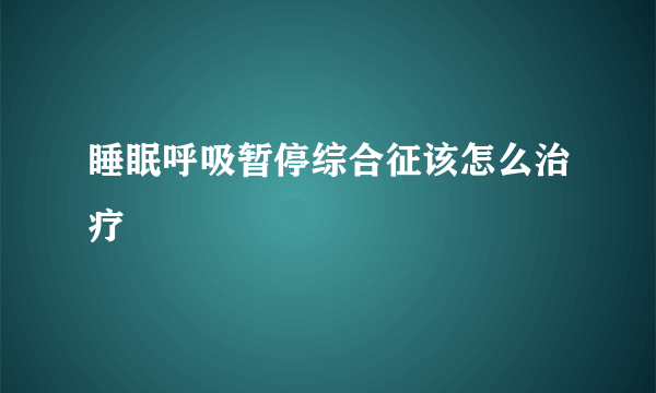 睡眠呼吸暂停综合征该怎么治疗