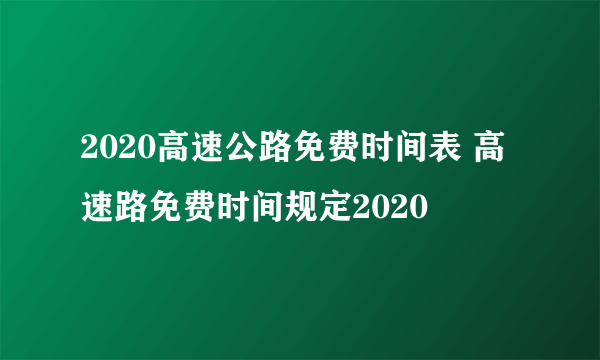 2020高速公路免费时间表 高速路免费时间规定2020