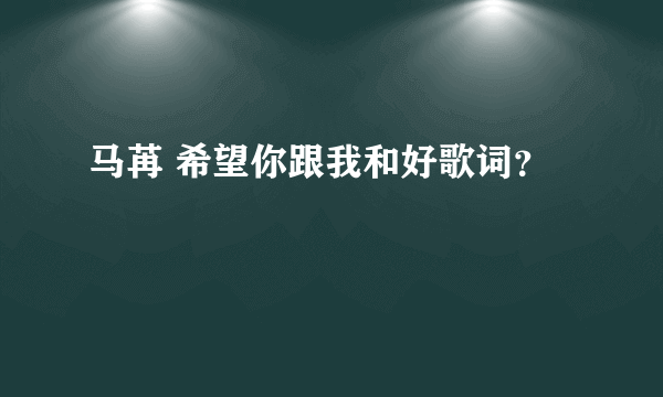 马苒 希望你跟我和好歌词？