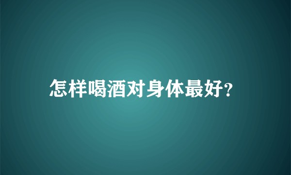 怎样喝酒对身体最好？