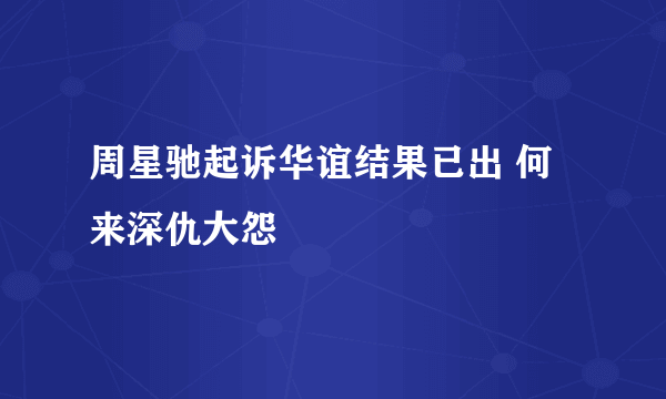 周星驰起诉华谊结果已出 何来深仇大怨