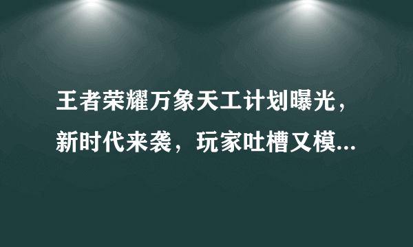 王者荣耀万象天工计划曝光，新时代来袭，玩家吐槽又模仿别人家的游戏，你怎么看待？