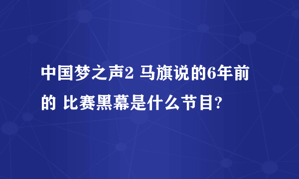 中国梦之声2 马旗说的6年前的 比赛黑幕是什么节目?