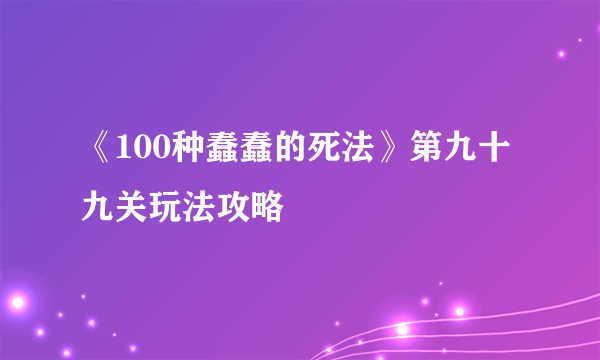 《100种蠢蠢的死法》第九十九关玩法攻略