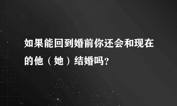 如果能回到婚前你还会和现在的他（她）结婚吗？